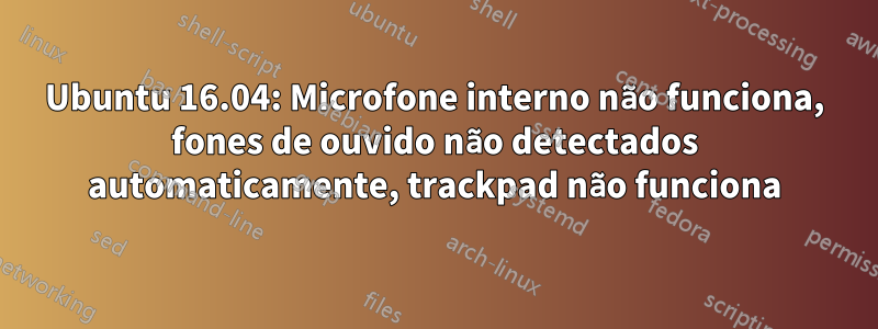 Ubuntu 16.04: Microfone interno não funciona, fones de ouvido não detectados automaticamente, trackpad não funciona