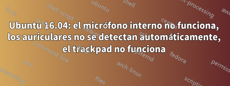 Ubuntu 16.04: el micrófono interno no funciona, los auriculares no se detectan automáticamente, el trackpad no funciona