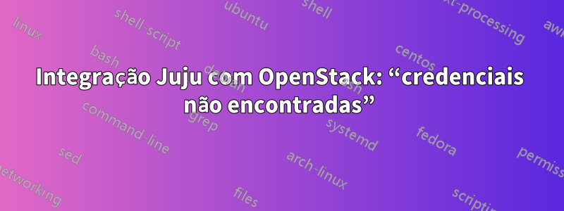 Integração Juju com OpenStack: “credenciais não encontradas”