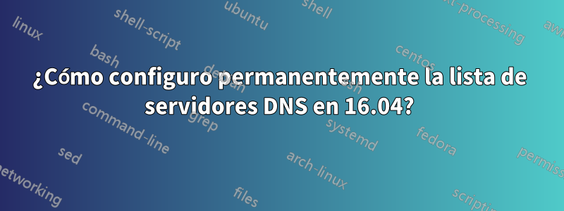 ¿Cómo configuro permanentemente la lista de servidores DNS en 16.04?