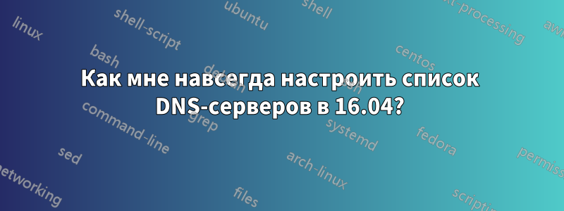 Как мне навсегда настроить список DNS-серверов в 16.04?