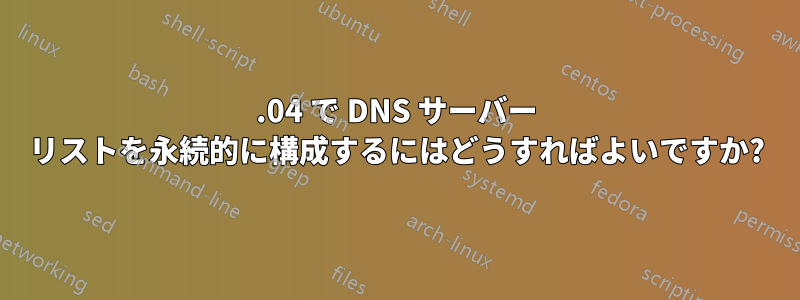 16.04 で DNS サーバー リストを永続的に構成するにはどうすればよいですか?