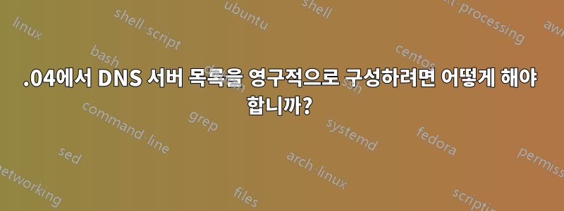 16.04에서 DNS 서버 목록을 영구적으로 구성하려면 어떻게 해야 합니까?