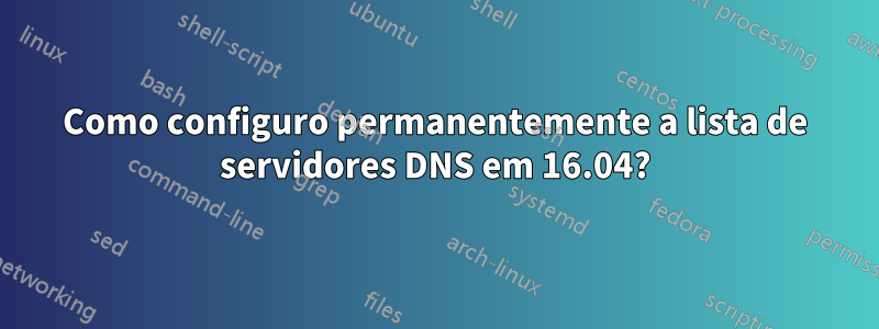 Como configuro permanentemente a lista de servidores DNS em 16.04?