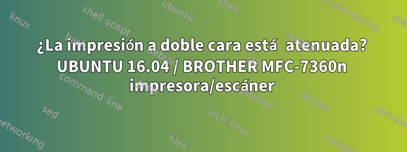 ¿La impresión a doble cara está atenuada? UBUNTU 16.04 / BROTHER MFC-7360n impresora/escáner