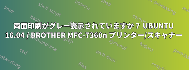 両面印刷がグレー表示されていますか？ UBUNTU 16.04 / BROTHER MFC-7360n プリンター/スキャナー