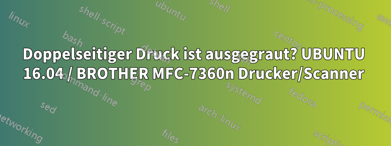 Doppelseitiger Druck ist ausgegraut? UBUNTU 16.04 / BROTHER MFC-7360n Drucker/Scanner