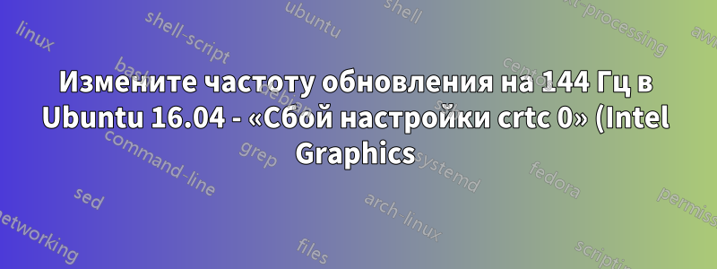 Измените частоту обновления на 144 Гц в Ubuntu 16.04 - «Сбой настройки crtc 0» (Intel Graphics)