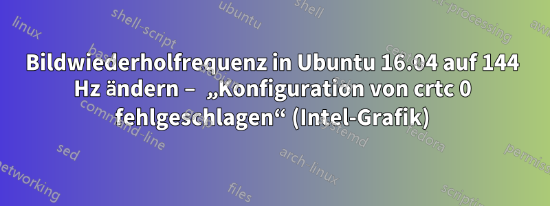 Bildwiederholfrequenz in Ubuntu 16.04 auf 144 Hz ändern – „Konfiguration von crtc 0 fehlgeschlagen“ (Intel-Grafik)