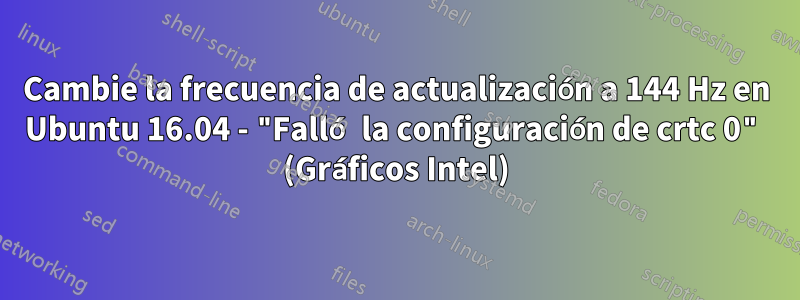 Cambie la frecuencia de actualización a 144 Hz en Ubuntu 16.04 - "Falló la configuración de crtc 0" (Gráficos Intel)