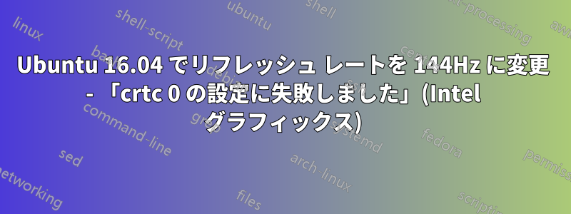 Ubuntu 16.04 でリフレッシュ レートを 144Hz に変更 - 「crtc 0 の設定に失敗しました」(Intel グラフィックス)
