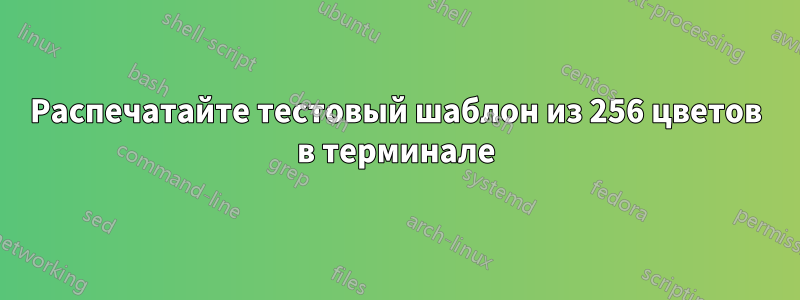 Распечатайте тестовый шаблон из 256 цветов в терминале