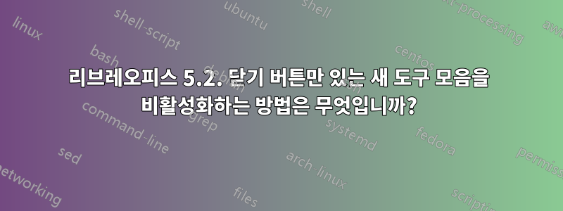 리브레오피스 5.2. 닫기 버튼만 있는 새 도구 모음을 비활성화하는 방법은 무엇입니까?