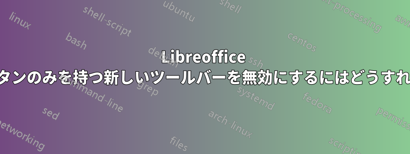 Libreoffice 5.2。閉じるボタンのみを持つ新しいツールバーを無効にするにはどうすればいいですか?