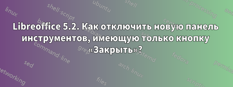 Libreoffice 5.2. Как отключить новую панель инструментов, имеющую только кнопку «Закрыть»?