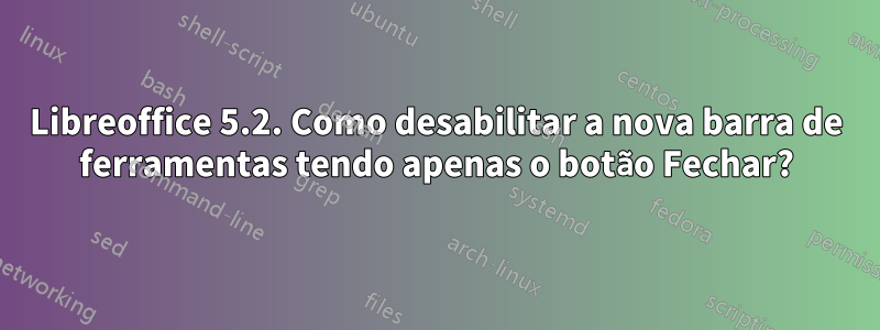 Libreoffice 5.2. Como desabilitar a nova barra de ferramentas tendo apenas o botão Fechar?