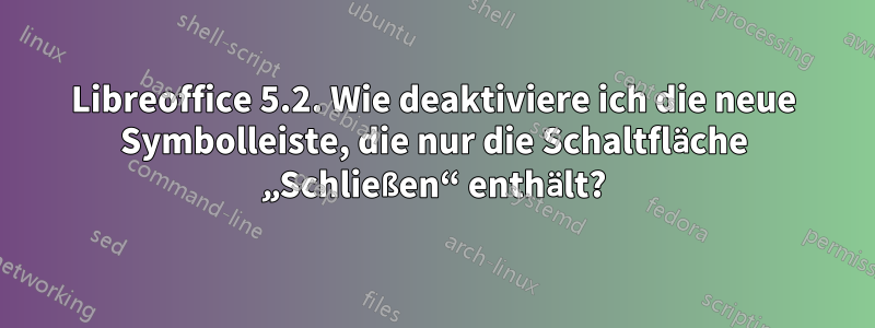 Libreoffice 5.2. Wie deaktiviere ich die neue Symbolleiste, die nur die Schaltfläche „Schließen“ enthält?