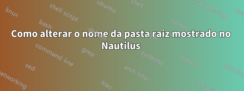 Como alterar o nome da pasta raiz mostrado no Nautilus