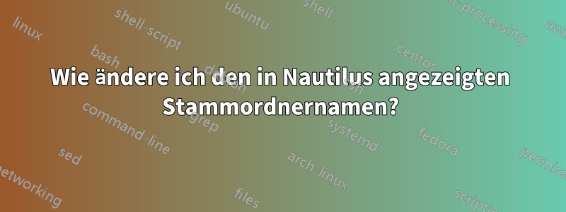 Wie ändere ich den in Nautilus angezeigten Stammordnernamen?