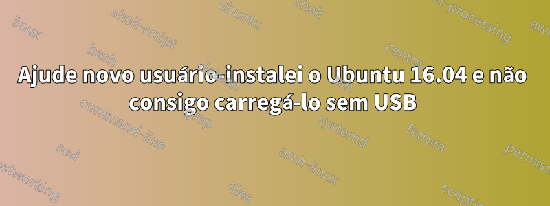 Ajude novo usuário-instalei o Ubuntu 16.04 e não consigo carregá-lo sem USB