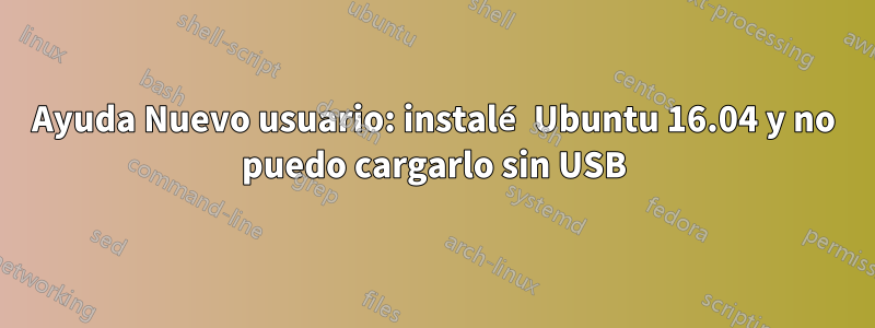 Ayuda Nuevo usuario: instalé Ubuntu 16.04 y no puedo cargarlo sin USB