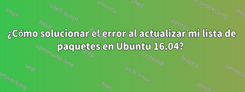 ¿Cómo solucionar el error al actualizar mi lista de paquetes en Ubuntu 16.04? 