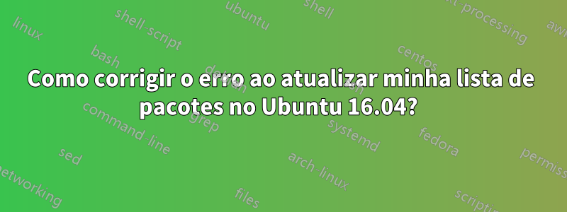 Como corrigir o erro ao atualizar minha lista de pacotes no Ubuntu 16.04? 