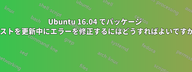 Ubuntu 16.04 でパッケージ リストを更新中にエラーを修正するにはどうすればよいですか? 