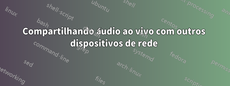 Compartilhando áudio ao vivo com outros dispositivos de rede