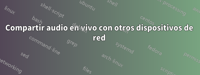 Compartir audio en vivo con otros dispositivos de red