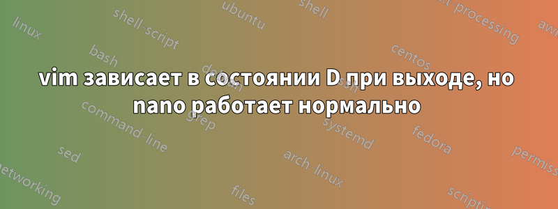 vim зависает в состоянии D при выходе, но nano работает нормально