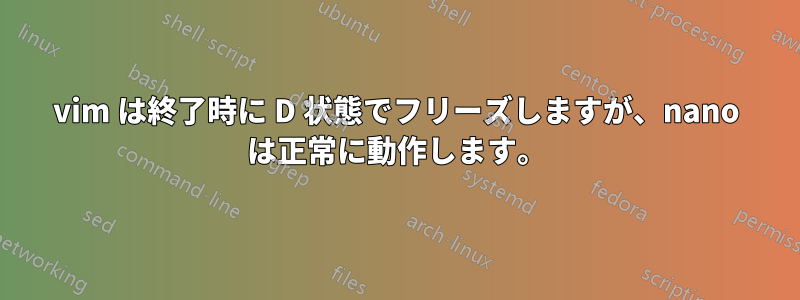 vim は終了時に D 状態でフリーズしますが、nano は正常に動作します。