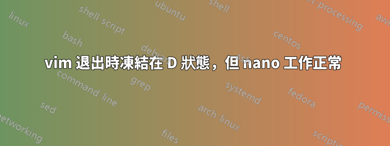 vim 退出時凍結在 D 狀態，但 nano 工作正常