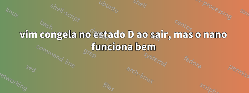 vim congela no estado D ao sair, mas o nano funciona bem