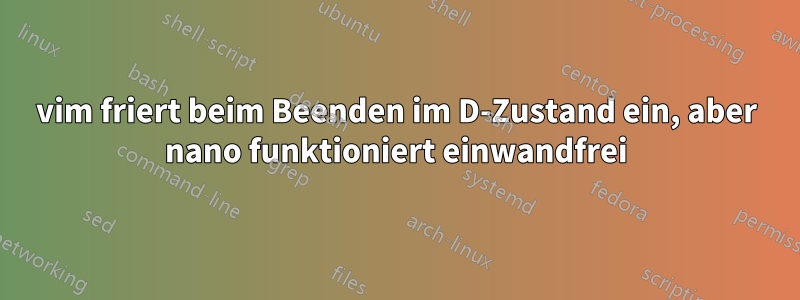 vim friert beim Beenden im D-Zustand ein, aber nano funktioniert einwandfrei