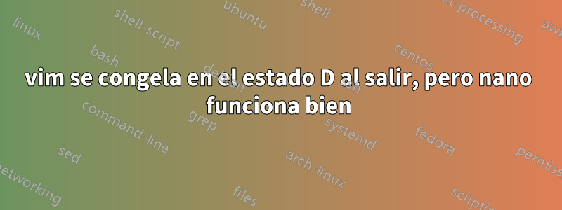 vim se congela en el estado D al salir, pero nano funciona bien