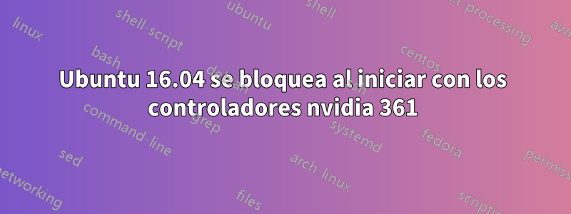 Ubuntu 16.04 se bloquea al iniciar con los controladores nvidia 361