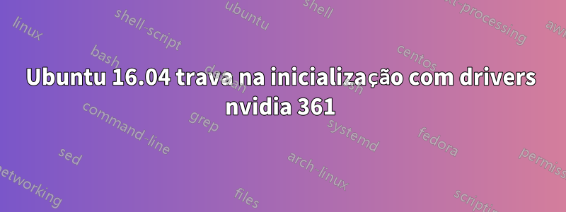 Ubuntu 16.04 trava na inicialização com drivers nvidia 361