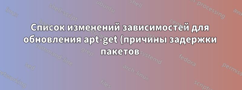 Список изменений зависимостей для обновления apt-get (причины задержки пакетов)