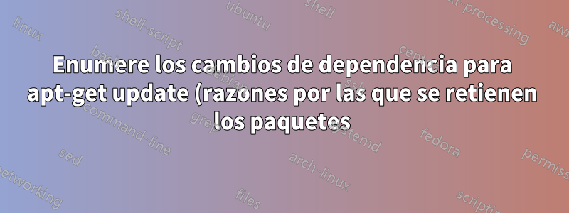 Enumere los cambios de dependencia para apt-get update (razones por las que se retienen los paquetes)
