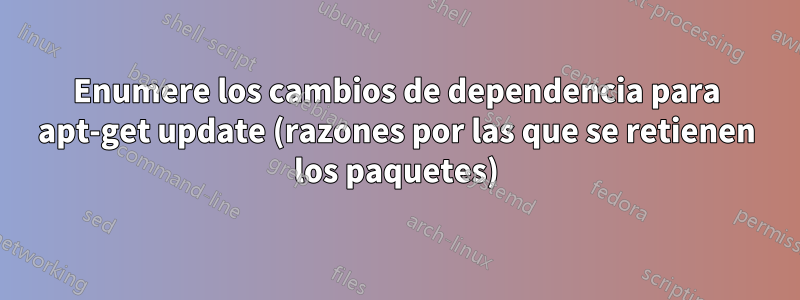 Enumere los cambios de dependencia para apt-get update (razones por las que se retienen los paquetes)