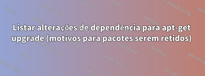 Listar alterações de dependência para apt-get upgrade (motivos para pacotes serem retidos)