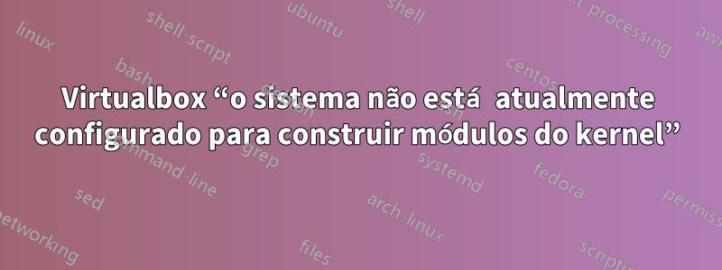 Virtualbox “o sistema não está atualmente configurado para construir módulos do kernel”