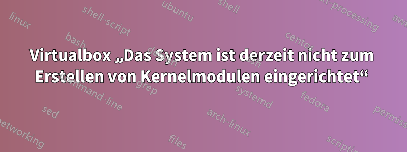 Virtualbox „Das System ist derzeit nicht zum Erstellen von Kernelmodulen eingerichtet“