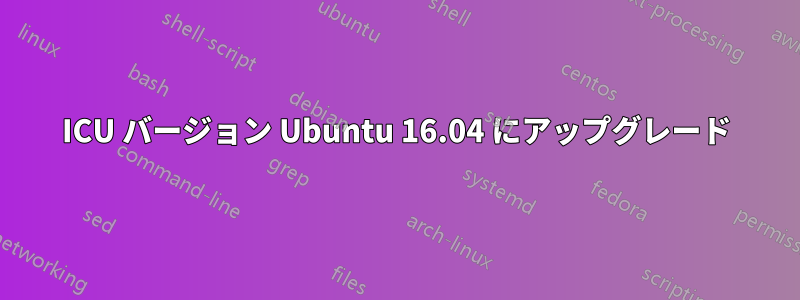 ICU バージョン Ubuntu 16.04 にアップグレード