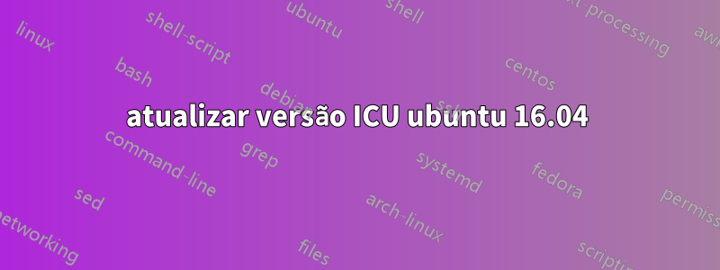 atualizar versão ICU ubuntu 16.04