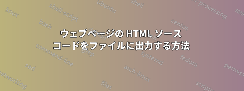 ウェブページの HTML ソース コードをファイルに出力する方法