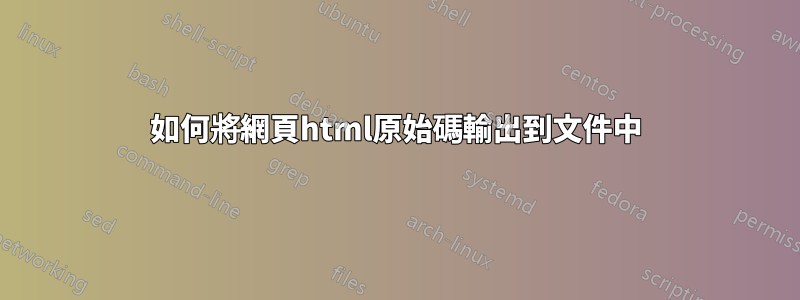 如何將網頁html原始碼輸出到文件中