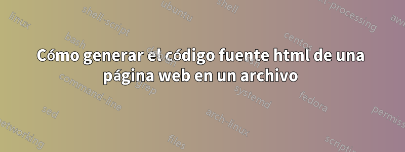 Cómo generar el código fuente html de una página web en un archivo