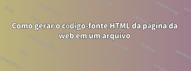 Como gerar o código-fonte HTML da página da web em um arquivo